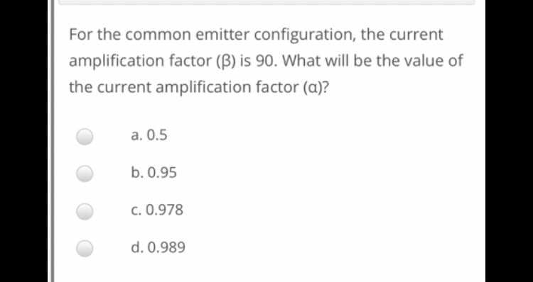 For the common emitter configuration, the current
amplification factor (B) is 90. What will be the value of
the current amplification factor (a)?
a. 0.5
b. 0.95
c. 0.978
d. 0.989
