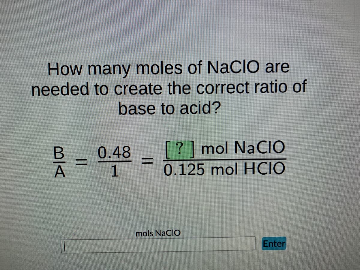 How many moles of NaCIO are
needed to create the correct ratio of
base to acid?
BA
||
0.48
1
? mol NaCIO
0.125 mol HCIO
mols NACIO
Enter