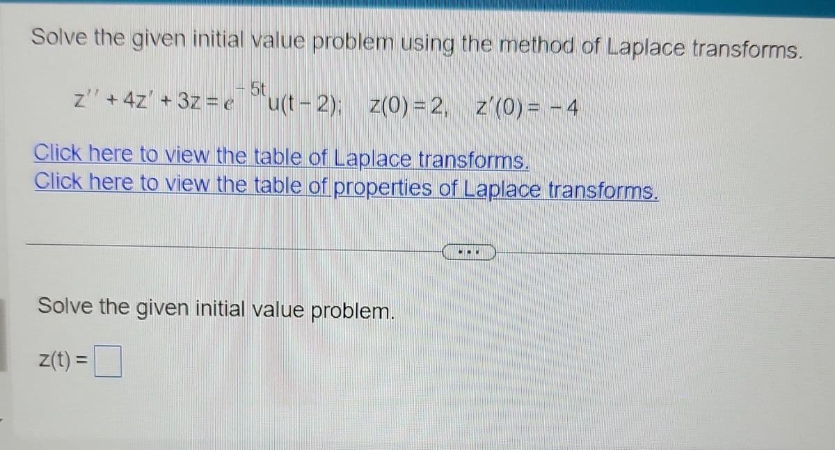 Solve the given initial value problem using the method of Laplace transforms.
5t
z"" + 4z +32 = e
u(t-2): z(0)=2, z (0) = -4
Click here to view the table of Laplace transforms.
Click here to view the table of properties of Laplace transforms.
Solve the given initial value problem.
z(t) =