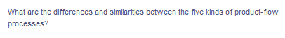 What are the differences and similarities between the five kinds of product-flow
processes?