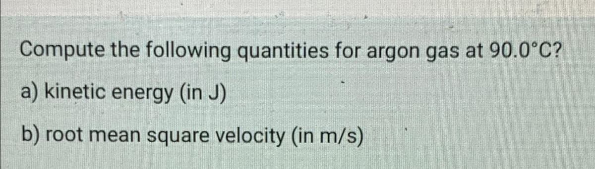 Compute the following quantities for argon gas at 90.0°C?
a) kinetic energy (in J)
b) root mean square velocity (in m/s)