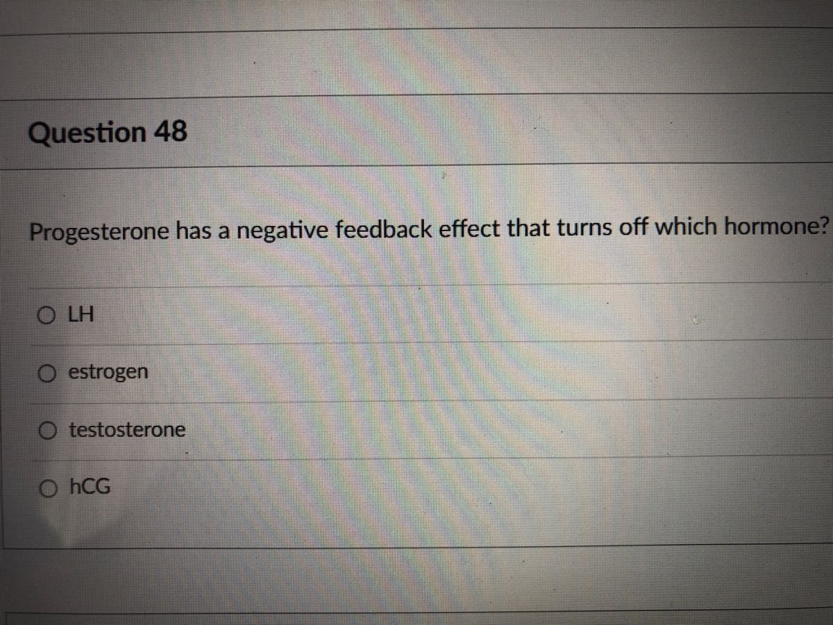 Question 48
Progesterone has a negative feedback effect that turns off which hormone?
O LH
estrogen
O testosterone
O hCG
