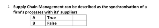 2. Supply Chain Management can be described as the synchronisation of a
firm's processes with its' suppliers
A
B
True
False