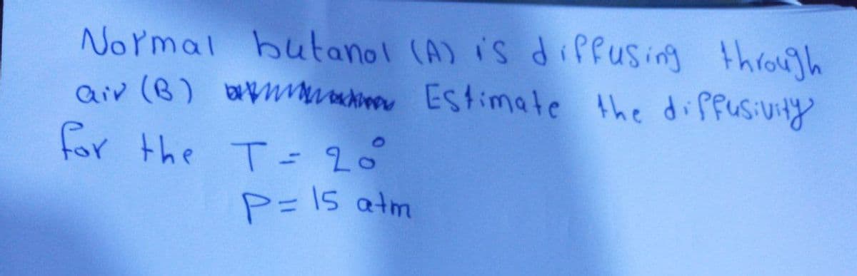 Normal butanol (A) is diffusing through
air (B) Estimate the diffusivity
for the T = 20
P = 15 atm