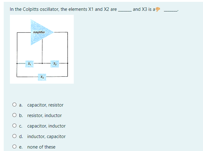 In the Colpitts oscillator, the elements X1 and X2 are
and X3 is a
Amplifier
O a. capacitor, resistor
O b. resistor, inductor
O c. capacitor, inductor
O d. inductor, capacitor
O e.
none of these
