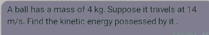 A ball has a mass of 4 kg. Suppose it travels at 14
m/s. Find the kinetic energy possessed by it.