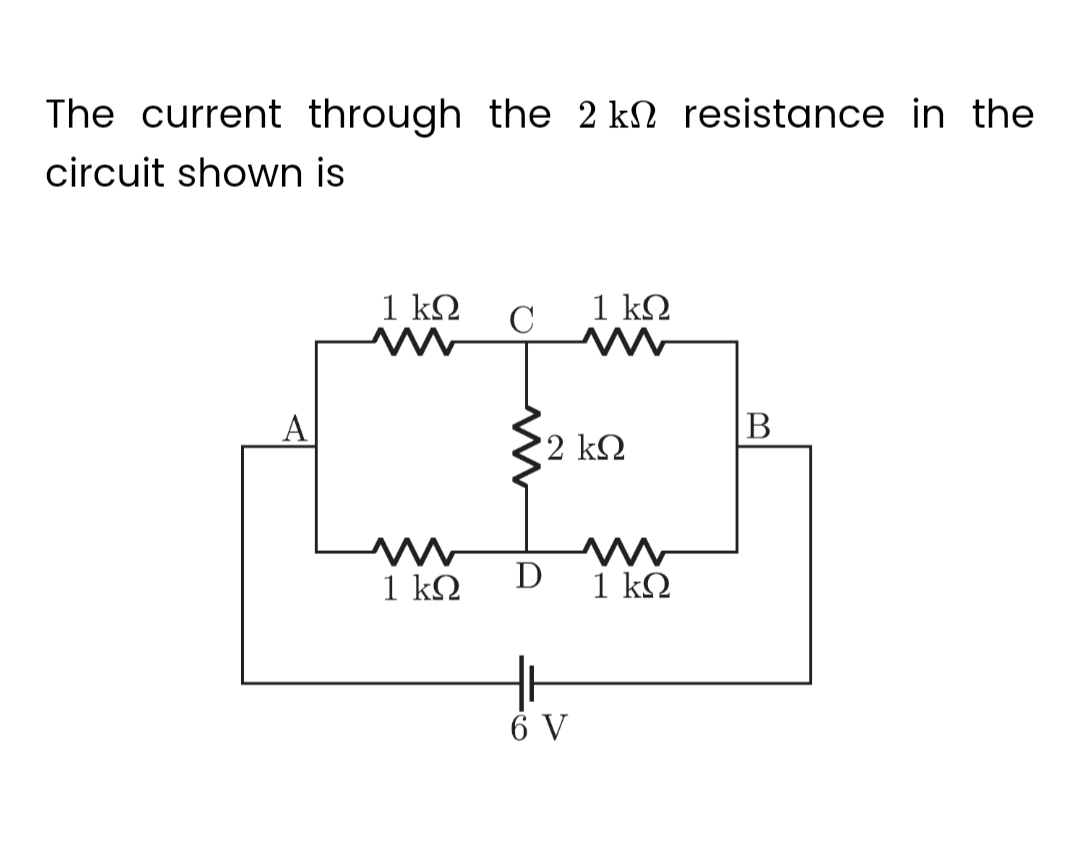 The current through the 2 kn resistance in the
circuit shown is
Μ
Μ
1 ΚΩ
1 ΚΩ
C
* 2 ΚΩ
D
1 ΚΩ
Μ
6 V
1 ΚΩ
B