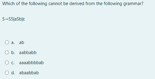 Which of the following cannot be derived from the following grammar?
S-SS aSble
O a. ab
O b. aabbabb
O c. aaaabbbbab
O d. abaabbab