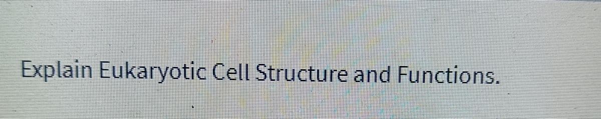 Explain Eukaryotic Cell Structure and Functions.