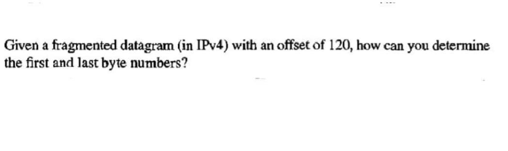 Given a fragmented datagram (in IPv4) with an offset of 120, how can you determine
the first and last byte numbers?