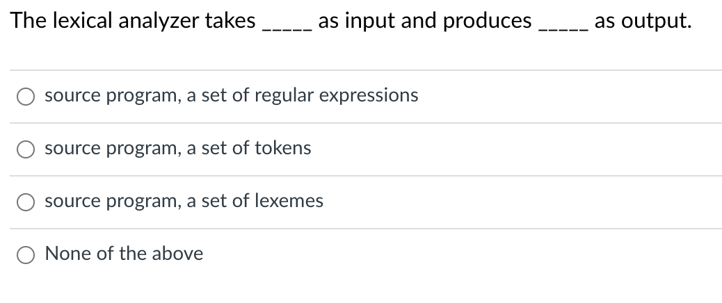 The lexical analyzer takes
source program, a set of regular expressions
source program, a set of tokens
as input and produces
source program, a set of lexemes
None of the above
as output.