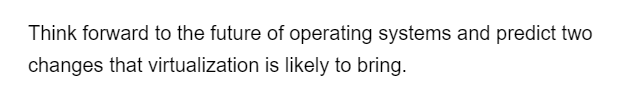 Think forward to the future of operating systems and predict two
changes that virtualization is likely to bring.