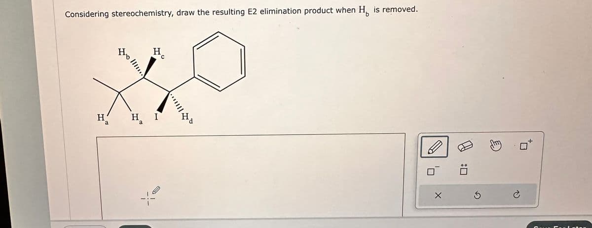 Considering stereochemistry, draw the resulting E2 elimination product when H. is removed.
H
a
Ho
III....
H
H₂ I
jº
·*|||||
H
X
Ś
my
è