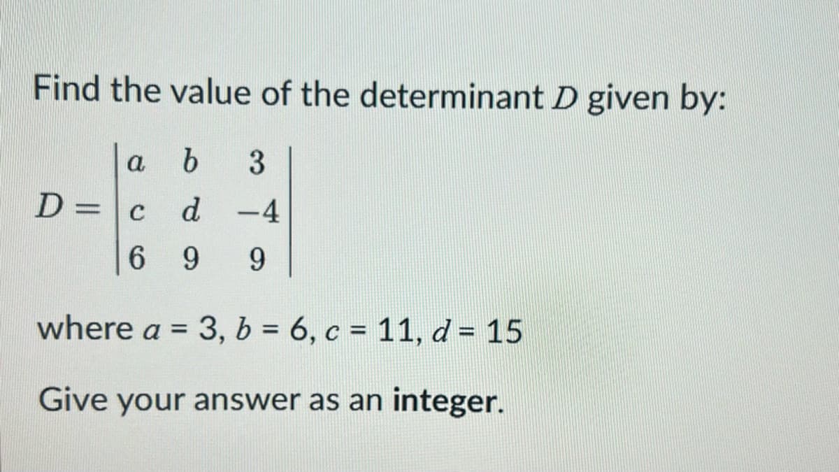 Find the value of the determinant D given by:
a b 3
d -4
69 9
where a = 3, b = 6, c = 11, d = 15
Give your answer as an integer.
D = c