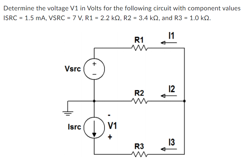 Determine the voltage V1 in Volts for the following circuit with component values
ISRC = 1.5 mA, VSRC = 7 V, R1 = 2.2 kQ, R2 = 3.4 k2, and R3 = 1.0 kQ.
11
Vsrc
Isrc
+
V1
+
R1
m
R2
R3
m
12
13