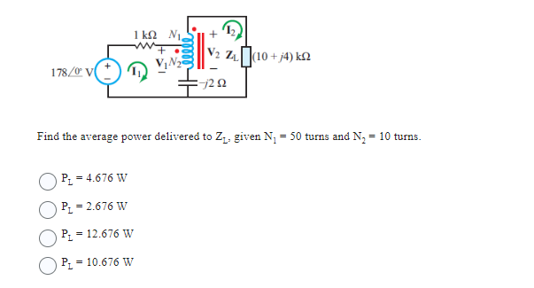 178/0 V
P₁ = 4.676 W
P₁ = 2.676 W
P₁ =
O P₁ = 10.676 W
1kΩ Νι
Find the average power delivered to Z₁, given N₁ = 50 turns and N₂ = 10 turns.
= 12.676 W
+
V2 Z₁ (10+j4) k
-j2 02