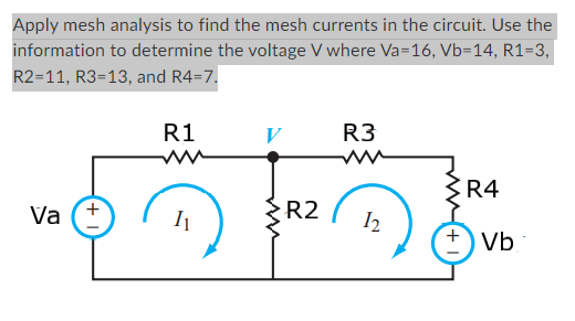 Apply mesh analysis to find the mesh currents in the circuit. Use the
information to determine the voltage V where Va=16, Vb-14, R1-3,
R2-11, R3-13, and R4=7.
Va
+
R1
ww
I₁
R2
R3
12
R4
Vb