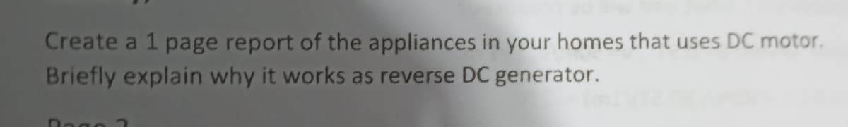 Create a 1 page report of the appliances in your homes that uses DC motor.
Briefly explain why it works as reverse DC generator.
Rage 2
