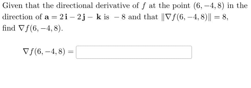 Given that the directional derivative of f at the point (6,-4, 8) in the
direction of a = 2i - 2j – kis − 8 and that ||Vƒ(6, −4, 8)|| = 8,
find Vf (6,-4, 8).
Vƒ(6,-4, 8) =
=