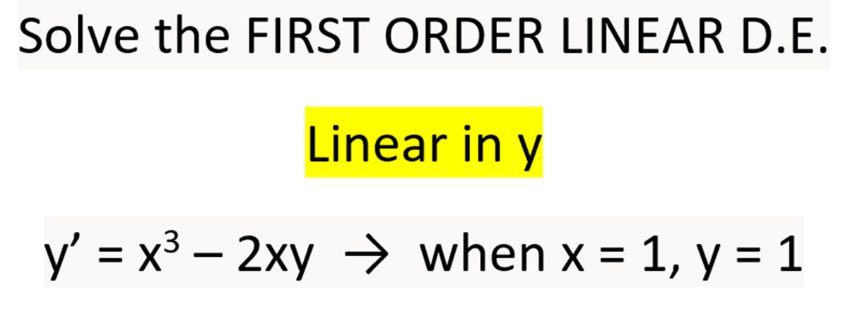 Solve the FIRST ORDER LINEAR D.E.
Linear in y
y' = x³ - 2xy → when x = 1, y = 1