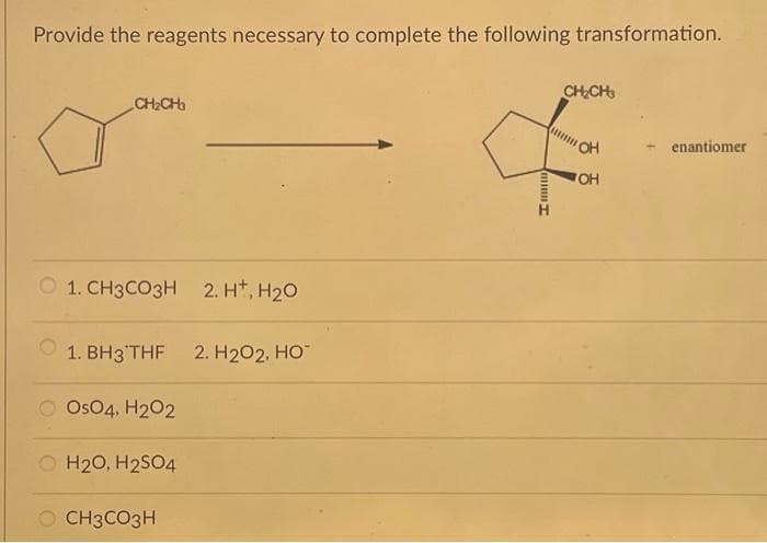 Provide the reagents necessary to complete the following transformation.
CH₂CH3
1. CH3CO3H 2. H, H₂O
1. BH3 THF
O OSO4, H₂O2
H2O, H2SO4
O CH3CO3H
2. H₂O2, HO™
Imm
CH₂CH3
ummm
OH
OH
enantiomer