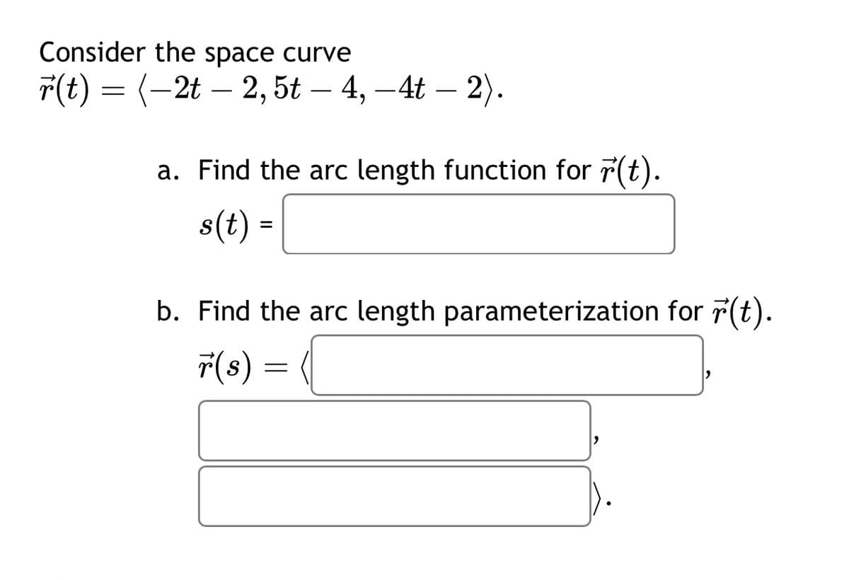 Consider the space curve
r(t) = (-2t 2, 5t – 4,-4t — 2).
a. Find the arc length function for r(t).
s(t) =
b. Find the arc length parameterization for r(t).
r(s) =