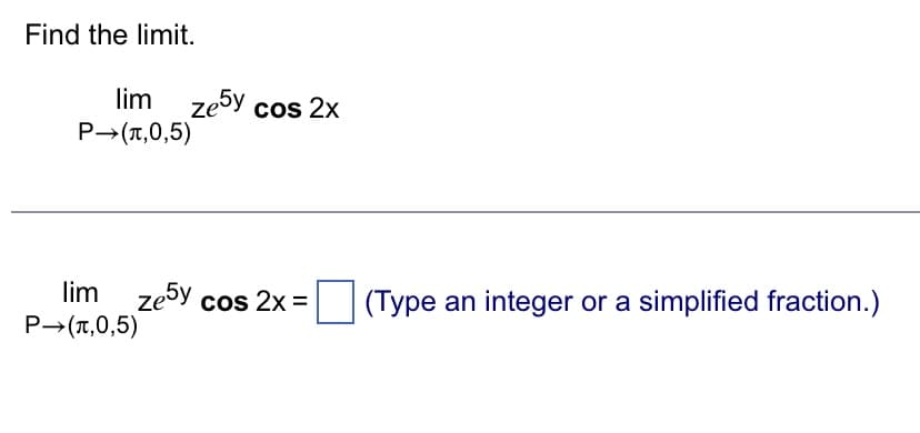 Find the limit.
lim
P→(л,0,5)
lim
P→ (л,0,5)
ze5y cos 2x
ze5y cos 2x =
(Type an integer or a simplified fraction.)