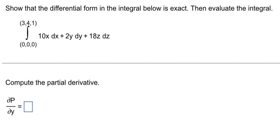 Show that the differential form in the integral below is exact. Then evaluate the integral.
(3,4,1)
(0,0,0)
ар
ду
10x dx + 2y dy + 18z dz
Compute the partial derivative.
