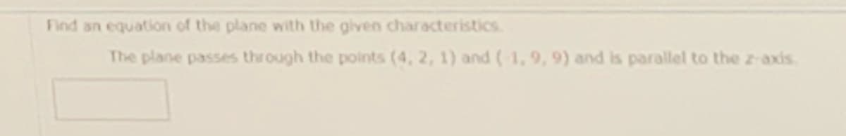 Find an equation of the plane with the given characteristics.
The plane passes through the polnts (4, 2, 1) and (1, 9, 9) and is parallel to the z-axis.
