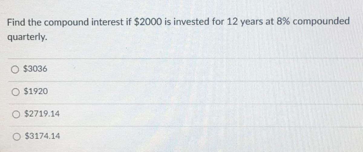 Find the compound interest if $2000 is invested for 12 years at 8% compounded
quarterly.
$3036
O $1920
O $2719.14
$3174.14
