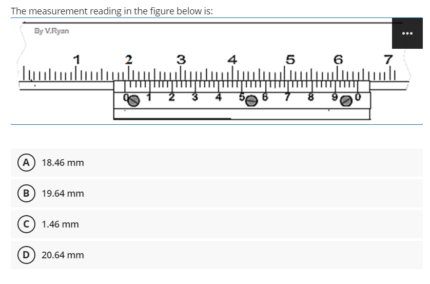 The measurement reading in the figure below is:
By V.Ryan
2
4
6.
(A) 18.46 mm
B) 19.64 mm
(c) 1.46 mm
D 20.64 mm
3.
