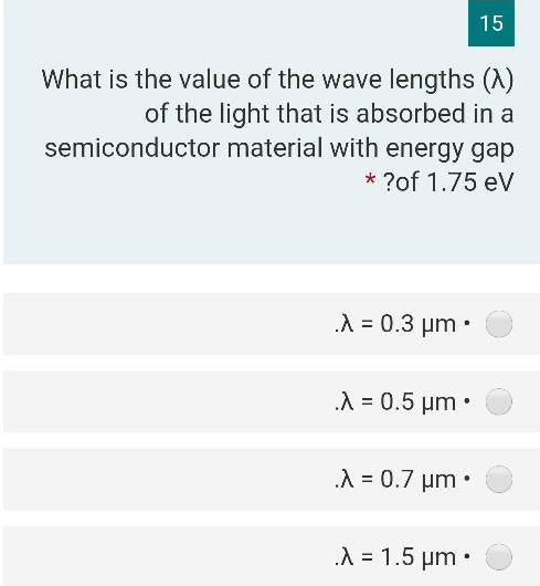 What is the value of the wave lengths (X)
of the light that is absorbed in a
material with energy gap
* ?of 1.75 eV
semiconductor
.λ = 0.3 μm.
.λ = 0.5 μm.
.λ = 0.7 μm.
15
.λ = 1.5 μm.