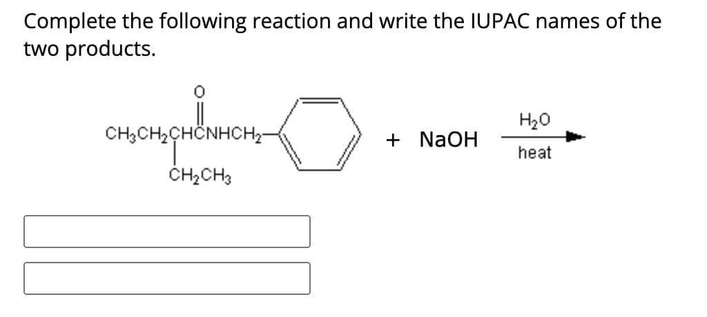 Complete the following reaction and write the IUPAC names of the
two products.
0
CH3CH2CHCNHCH₂-
H₂O
+ NaOH
heat
CH2CH3