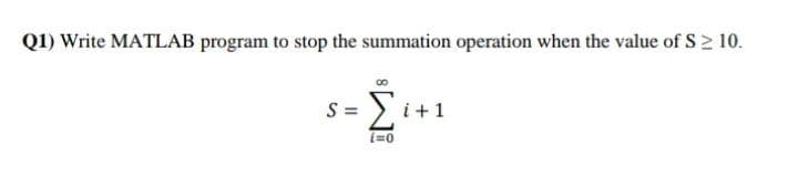 Q1) Write MATLAB program to stop the summation operation when the value of S≥ 10.
S = [i+1
i=0