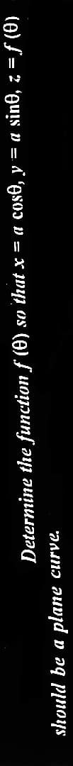 Determine the function f (0) so that x = a cos0, y = a sin0, z = ƒ (0)
should be a plane curve.