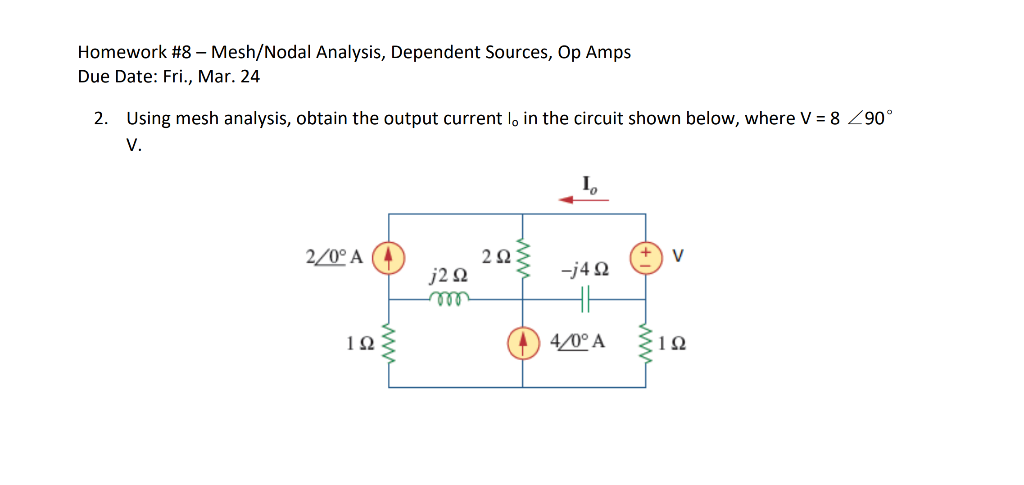 Homework #8 - Mesh/Nodal Analysis, Dependent Sources, Op Amps
Due Date: Fri., Mar. 24
2. Using mesh analysis, obtain the output current l, in the circuit shown below, where V = 8 <90°
V.
2/0° A
122
j2Q2
2923
10
-j4Q2
4/0° A
V
192