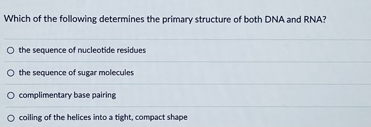 Which of the following determines the primary structure of both DNA and RNA?
O the sequence of nucleotide residues
the sequence of sugar molecules
complimentary base pairing
coiling of the helices into a tight, compact shape