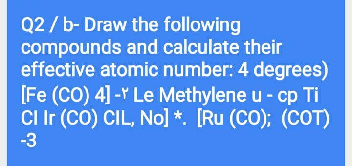 Q2 / b- Draw the following
compounds and calculate their
effective atomic number: 4 degrees)
[Fe (CO) 4] -Y Le Methylene u - cp Ti
Cl Ir (CO) CIL, No] *. [Ru (CO); (COT)
-3
