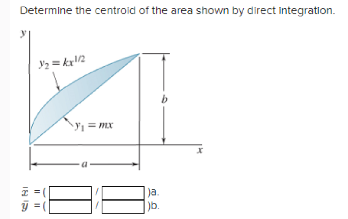 Determine the centroid of the area shown by direct integration.
1/₂ = kx1/2
185
||||
Y
^y₁ = mx
|)a.
)b.
b