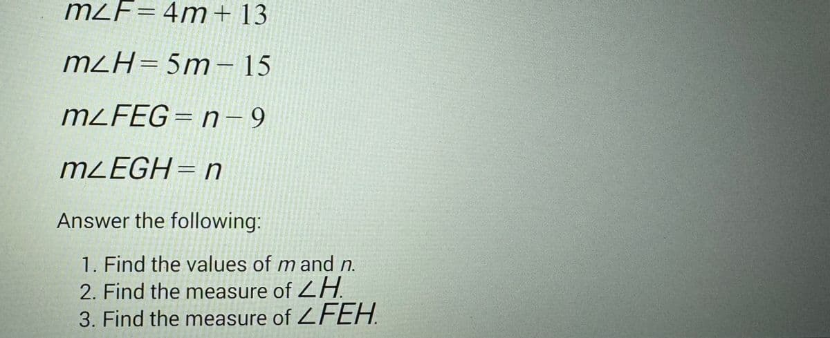 m²F=4m+ 13
m²H=5m-15
mLFEG=n-9
mLEGH = n
Answer the following:
1. Find the values of m and n.
2. Find the measure of H
3. Find the measure of ZFEH.