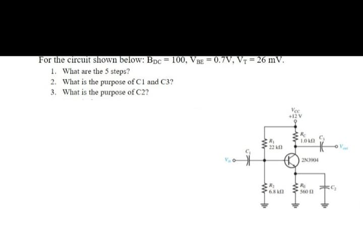 For the circuit shown below: Bpc = 100, VBe = 0.7V, V† = 26 mV.
1. What are the 5 steps?
2. What is the purpose of C1 and C3?
3. What is the purpose of C2?
+12 V
Re
22 kl
2N3904
RE
560 1
6.8 kfl
