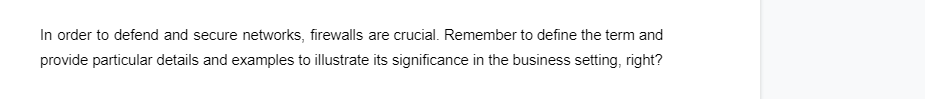 In order to defend and secure networks, firewalls are crucial. Remember to define the term and
provide particular details and examples to illustrate its significance in the business setting, right?