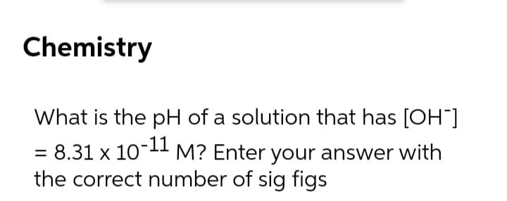 Chemistry
What is the pH of a solution that has [OH"]
8.31 x 1011 M? Enter your answer with
the correct number of sig figs
