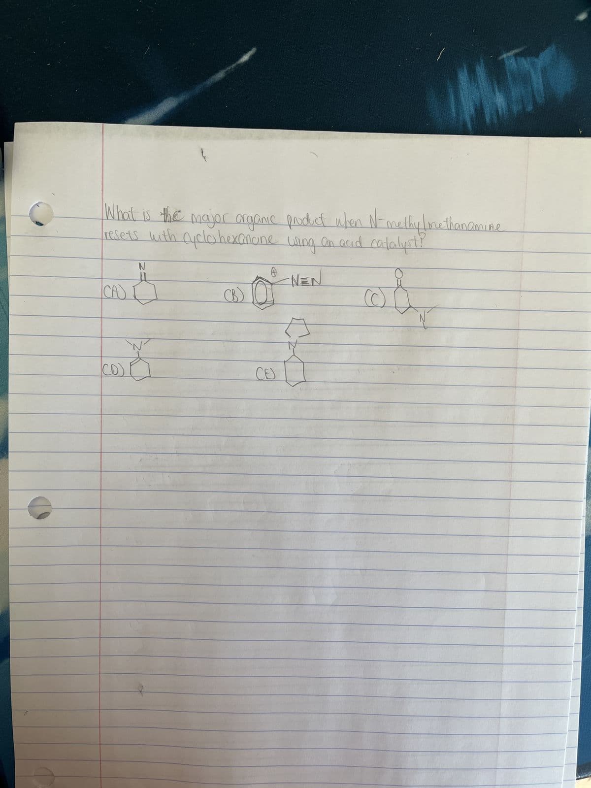 What is the major organic product when N-methylmethanamine
resets with cyclohexanone using an acid catalyst?
NEN
obr
CA
N
N
(CO) O
CB) 0
CES
15
A