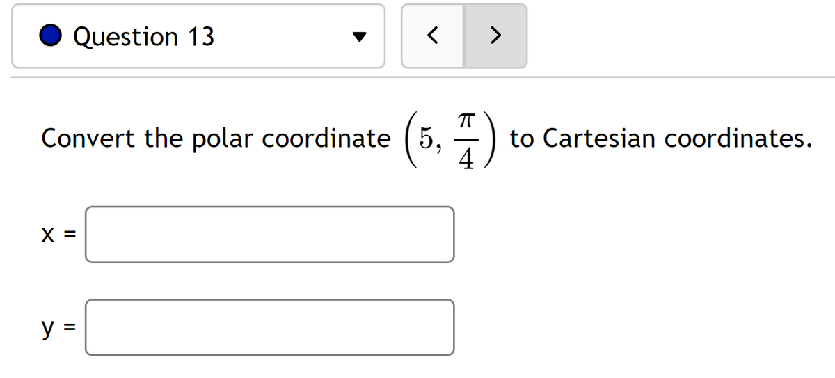 Question 13
π
Convert the polar coordinate (5, to Cartesian coordinates.
X =
<>
y =