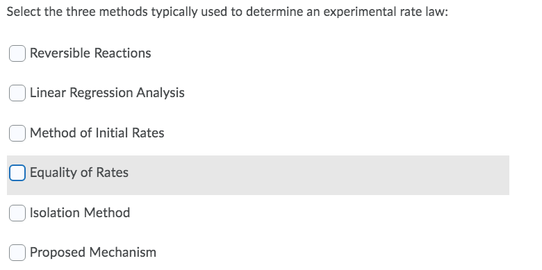 Select the three methods typically used to determine an experimental rate law:
Reversible Reactions
Linear Regression Analysis
| Method of Initial Rates
Equality of Rates
| Isolation Method
Proposed Mechanism
