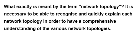 What exactly is meant by the term "network topology"? It is
necessary to be able to recognise and quickly explain each
network topology in order to have a comprehensive
understanding of the various network topologies.