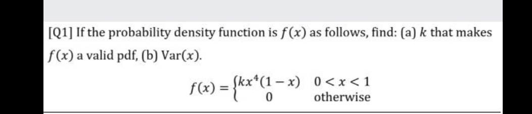 [Q1] If the probability density function is f(x) as follows, find: (a) k that makes
f(x) a valid pdf, (b) Var(x).
Skx*(1- x) 0<x<1
otherwise
%D
