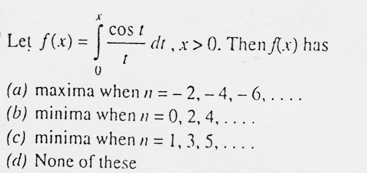 Let f(x) = |
cos t
dt ,x> 0. Then f(.x) has
%3D
(a) maxima when n = - 2, - 4, - 6, . . ..
(b) minima when n = 0, 2, 4,
|
... .
....
(c) minima when n = 1, 3, 5, ....
(d) None of these
