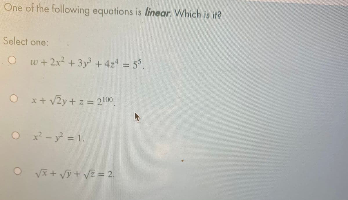 One of the following equations is linear. Which is it?
Select one:
w + 2x2 + 3y + 4z = 5°.
%3D
x+ v2y+ z = 2100
%3D
x² - y? = 1.
%3D
Vx + Vỹ + VE = 2.
